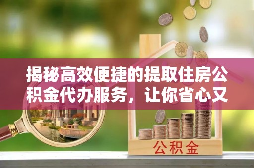 漠河揭秘高效便捷的提取住房公积金代办服务，让你省心又省力