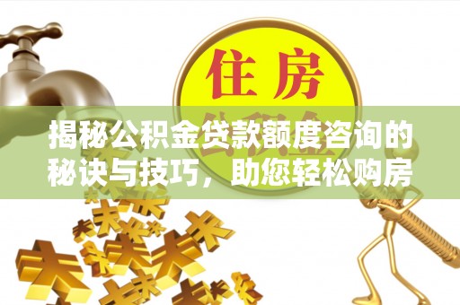 漠河揭秘公积金贷款额度咨询的秘诀与技巧，助您轻松购房！