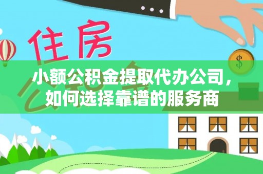 漠河小额公积金提取代办公司，如何选择靠谱的服务商
