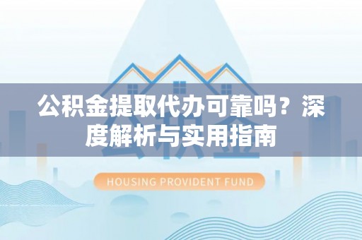 漠河公积金提取代办可靠吗？深度解析与实用指南