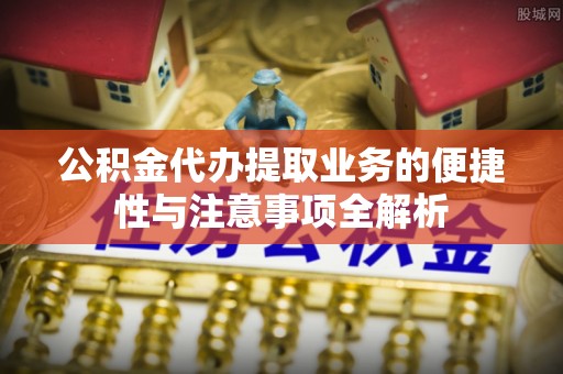 漠河公积金代办提取业务的便捷性与注意事项全解析