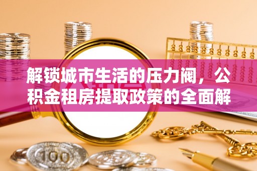 漠河解锁城市生活的压力阀，公积金租房提取政策的全面解析与实践指南