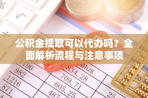 漠河公积金提取可以代办吗？全面解析流程与注意事项