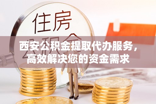 漠河西安公积金提取代办服务，高效解决您的资金需求