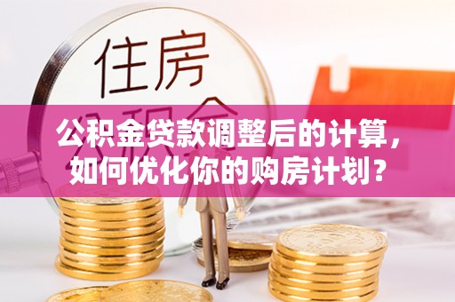 漠河公积金贷款调整后的计算，如何优化你的购房计划？