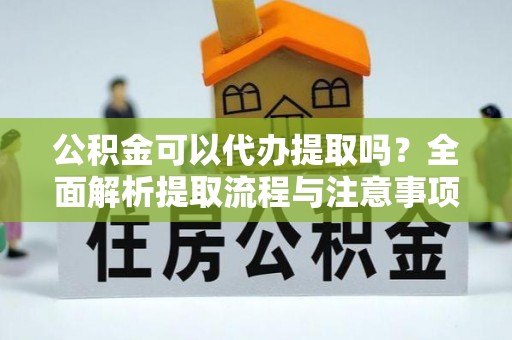漠河公积金可以代办提取吗？全面解析提取流程与注意事项