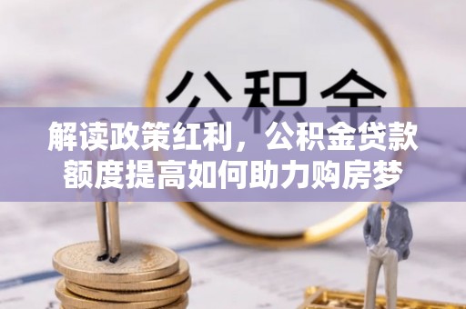 漠河解读政策红利，公积金贷款额度提高如何助力购房梦