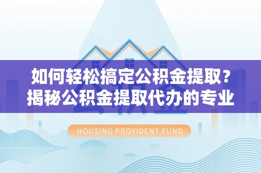 漠河如何轻松搞定公积金提取？揭秘公积金提取代办的专业服务