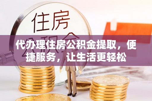 漠河代办理住房公积金提取，便捷服务，让生活更轻松