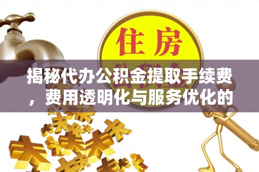 漠河揭秘代办公积金提取手续费，费用透明化与服务优化的关键