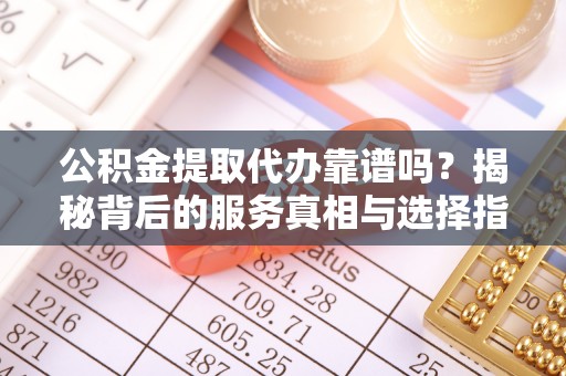 漠河公积金提取代办靠谱吗？揭秘背后的服务真相与选择指南