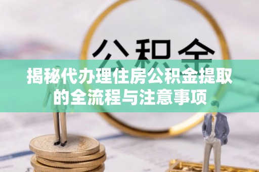 漠河揭秘代办理住房公积金提取的全流程与注意事项