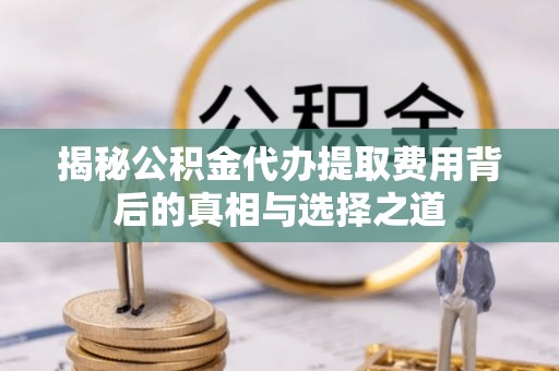 漠河揭秘公积金代办提取费用背后的真相与选择之道
