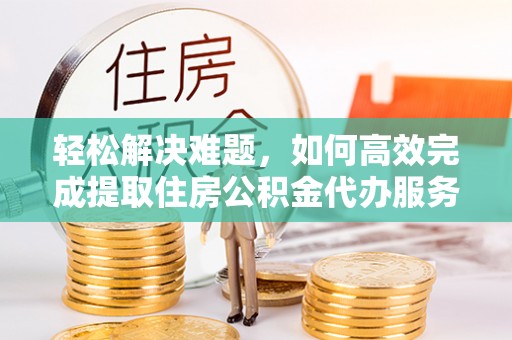 漠河轻松解决难题，如何高效完成提取住房公积金代办服务