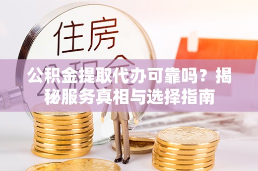漠河公积金提取代办可靠吗？揭秘服务真相与选择指南