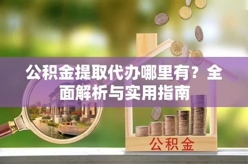 漠河公积金提取代办哪里有？全面解析与实用指南