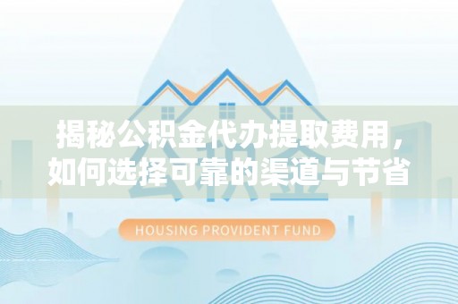 漠河揭秘公积金代办提取费用，如何选择可靠的渠道与节省成本