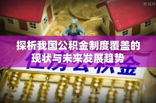 漠河探析我国公积金制度覆盖的现状与未来发展趋势