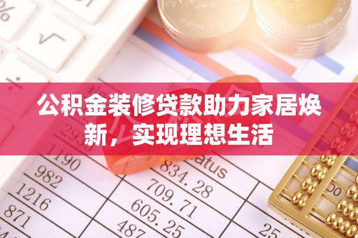 漠河公积金装修贷款助力家居焕新，实现理想生活