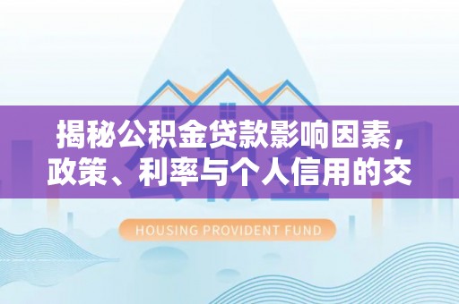 漠河揭秘公积金贷款影响因素，政策、利率与个人信用的交织作用