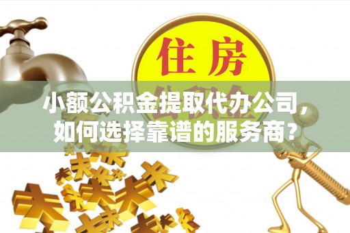 漠河小额公积金提取代办公司，如何选择靠谱的服务商？