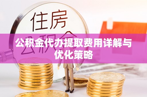 漠河公积金代办提取费用详解与优化策略