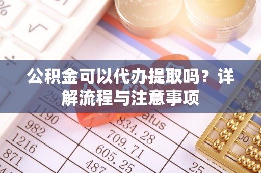 漠河公积金可以代办提取吗？详解流程与注意事项