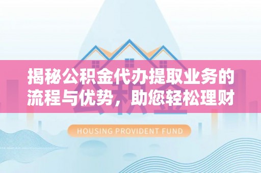 漠河揭秘公积金代办提取业务的流程与优势，助您轻松理财