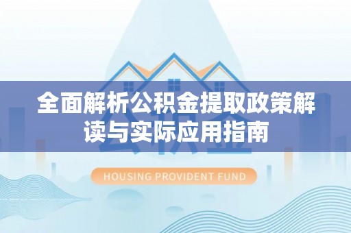 漠河全面解析公积金提取政策解读与实际应用指南