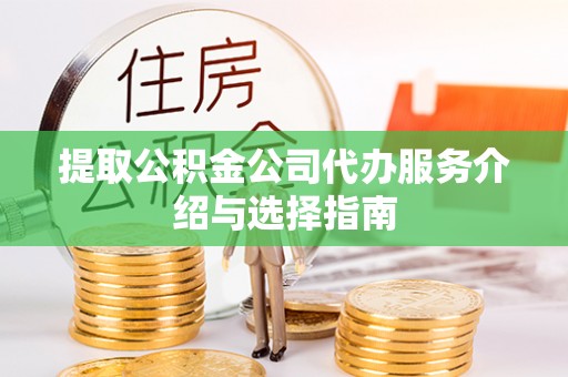 漠河提取公积金公司代办服务介绍与选择指南