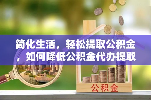 漠河简化生活，轻松提取公积金，如何降低公积金代办提取的费用？
