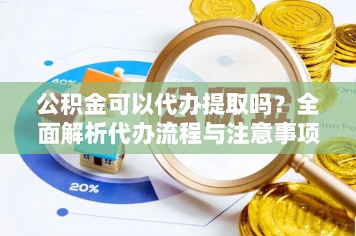 漠河公积金可以代办提取吗？全面解析代办流程与注意事项