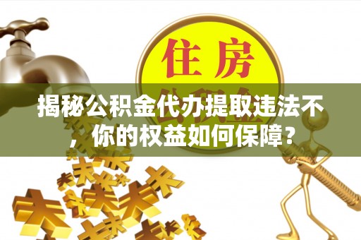 漠河揭秘公积金代办提取违法不，你的权益如何保障？