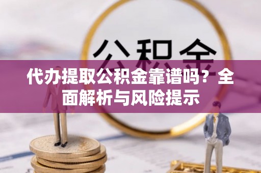 漠河代办提取公积金靠谱吗？全面解析与风险提示
